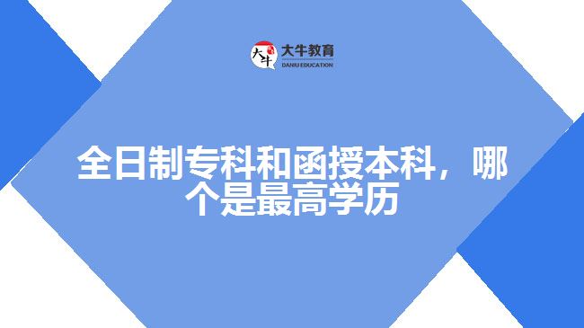全日制專科和函授本科，哪個是最高學歷