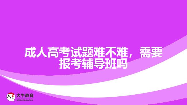 成人高考試題難不難，需要報(bào)考輔導(dǎo)班嗎