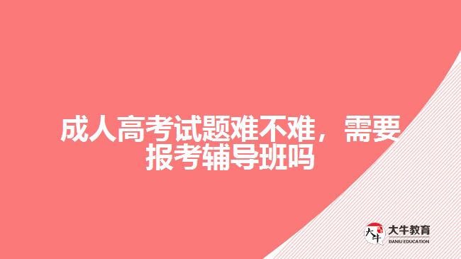 成人高考試題難不難，需要報(bào)考輔導(dǎo)班嗎