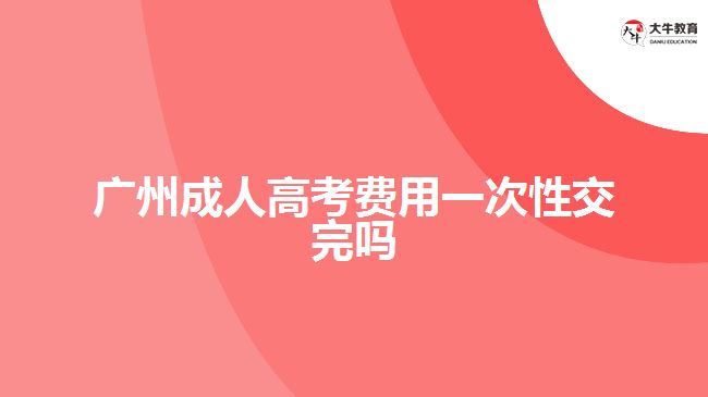 廣州成人高考費用一次性交完嗎