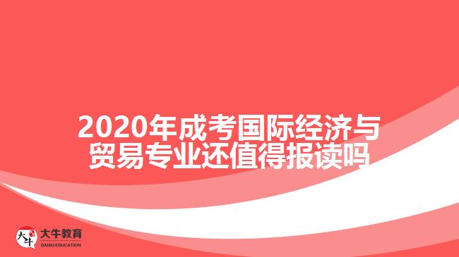 2020年成考國際經濟與貿易專業(yè)還值得報讀嗎