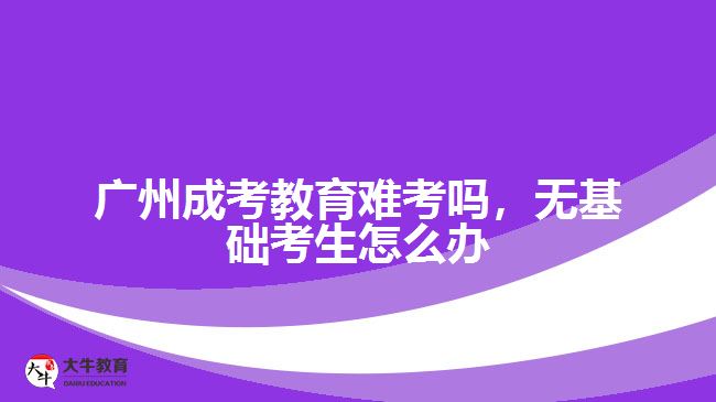 廣州成考教育難考嗎，無基礎(chǔ)考生怎么辦