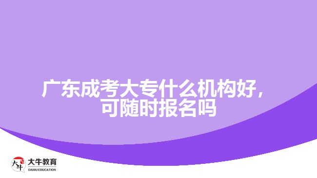 廣東成考大專什么機構(gòu)好，可隨時報名嗎