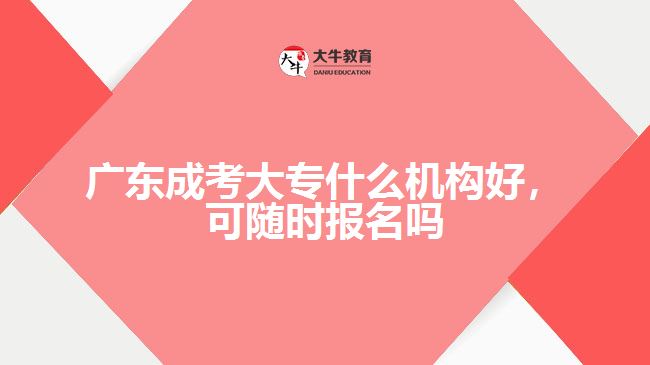 廣東成考大專什么機(jī)構(gòu)好，可隨時(shí)報(bào)名嗎