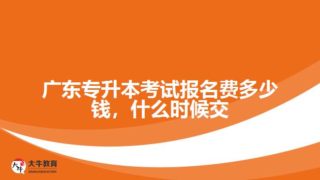廣東專升本考試報(bào)名費(fèi)多少錢，什么時(shí)候交