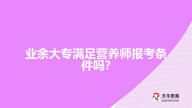 業(yè)余大專滿足營養(yǎng)師報(bào)考條件嗎?
