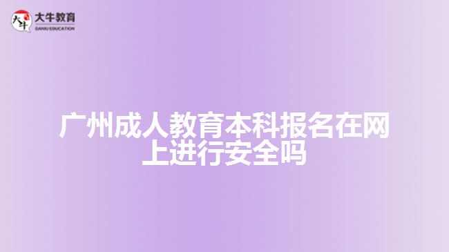 廣州成人教育本科報名在網上進行安全嗎