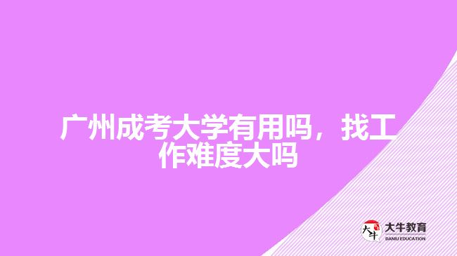 廣州成考大學(xué)有用嗎，找工作難度大嗎