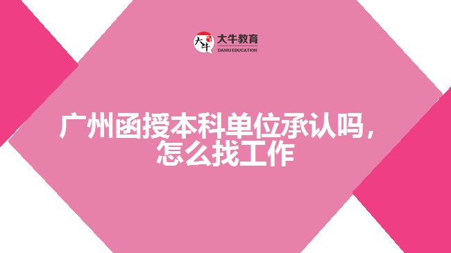 廣州函授本科單位承認(rèn)嗎，怎么找工作