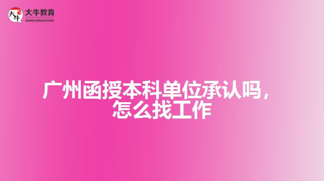 廣州函授本科單位承認嗎，怎么找工作