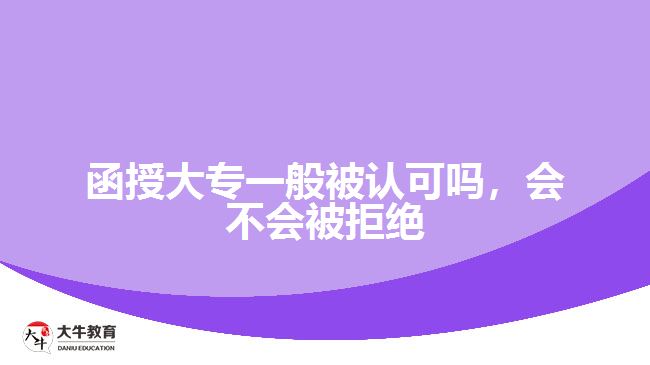 函授大專一般被認(rèn)可嗎，會(huì)不會(huì)被拒絕