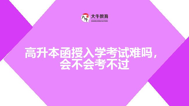 高升本函授入學(xué)考試難嗎，會(huì)不會(huì)考不過(guò)