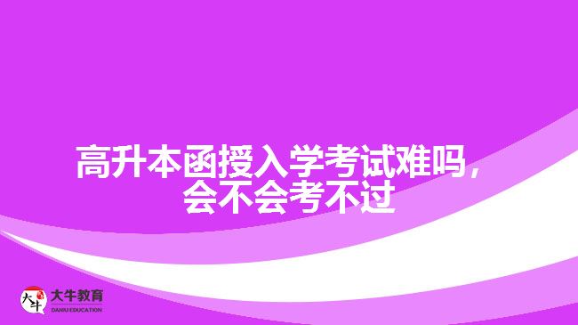 高升本函授入學(xué)考試難嗎，會(huì)不會(huì)考不過(guò)
