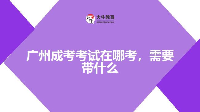 廣州成考考試在哪考，需要帶什么