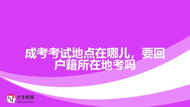 成考考試地點在哪兒，要回戶籍所在地考嗎