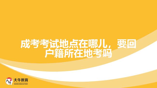成考考試地點(diǎn)在哪兒，要回戶籍所在地考嗎