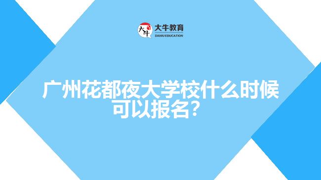 廣州花都夜大學校什么時候可以報名？