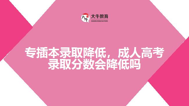 專插本錄取降低，成人高考錄取分?jǐn)?shù)會(huì)降低嗎