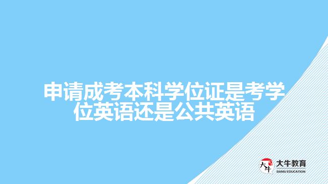 申請成考本科學位證是考學位英語還是公共英語