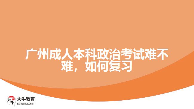廣州成人本科政治考試難不難，如何復(fù)習(xí)