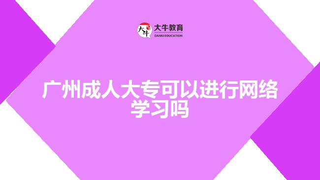 廣州成人大專可以進行網(wǎng)絡(luò)學(xué)習(xí)嗎