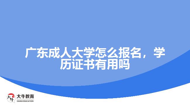 廣東成人大學(xué)怎么報名，學(xué)歷證書有用嗎