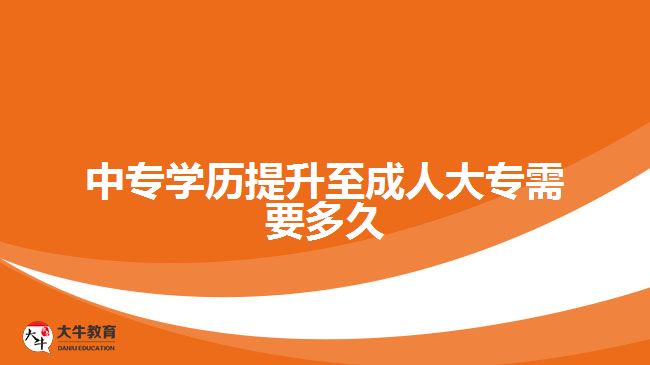 中專(zhuān)學(xué)歷提升至成人大專(zhuān)需要多久