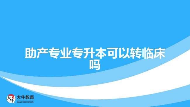 助產(chǎn)專業(yè)專升本可以轉臨床嗎