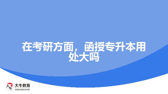 在考研方面，函授專升本用處大嗎