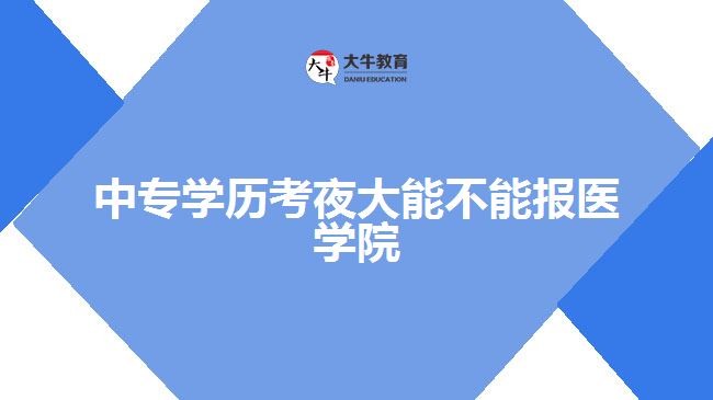 中專學歷考夜大能不能報醫(yī)學院