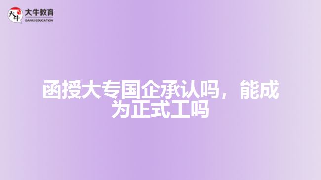 函授大專國企承認嗎，能成為正式工嗎