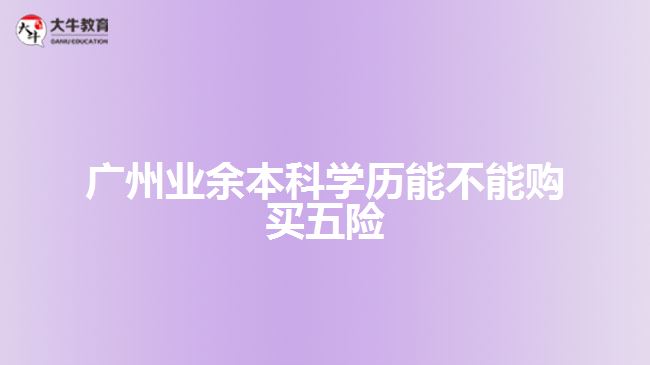 廣州業(yè)余本科學(xué)歷能不能購(gòu)買(mǎi)五險(xiǎn)