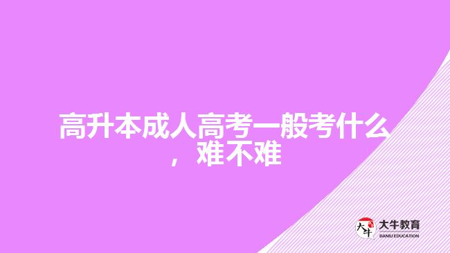 高升本成人高考一般考什么，難不難