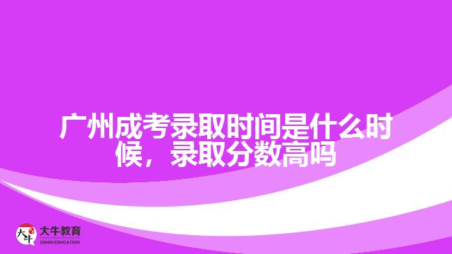 廣州成考錄取時間是什么時候，錄取分數(shù)高嗎