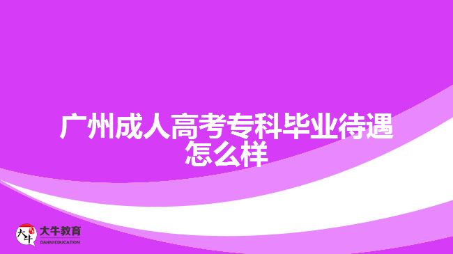 廣州成人高考?？飘厴I(yè)待遇怎么樣