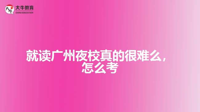 就讀廣州夜校真的很難么，怎么考