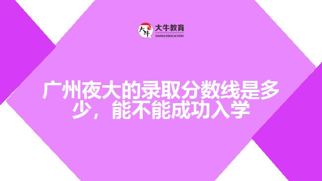 廣州夜大的錄取分數(shù)線是多少，能不能成功入學
