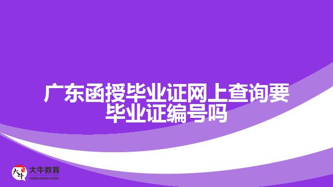 廣東函授畢業(yè)證網上查詢要畢業(yè)證編號嗎