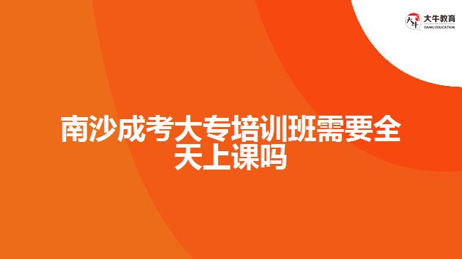 南沙成考大專(zhuān)培訓(xùn)班需要全天上課嗎