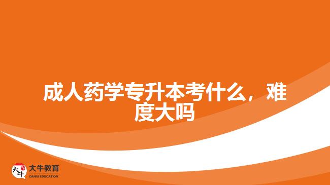 成人藥學(xué)專升本考什么，難度大嗎