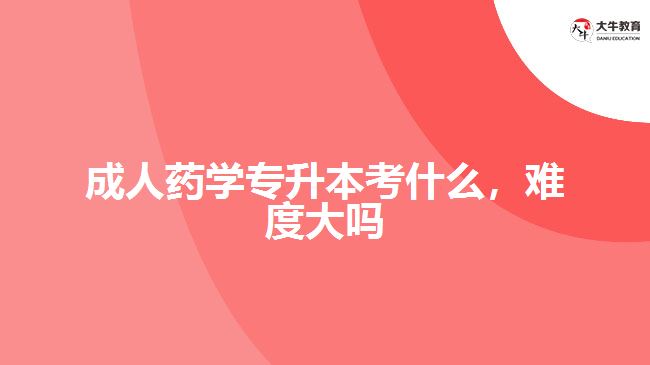 成人藥學(xué)專升本考什么，難度大嗎