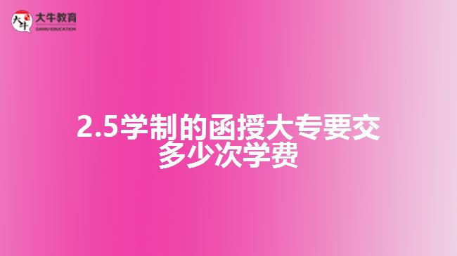 2.5學(xué)制的函授大專(zhuān)要交多少次學(xué)費(fèi)