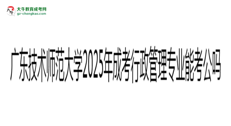 廣東技術(shù)師范大學2025年成考行政管理專業(yè)學歷能考公嗎？思維導圖