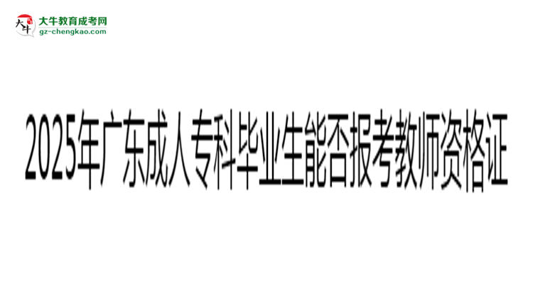 2025年廣東成人?？飘厴I(yè)生能否報(bào)考教師資格證？思維導(dǎo)圖