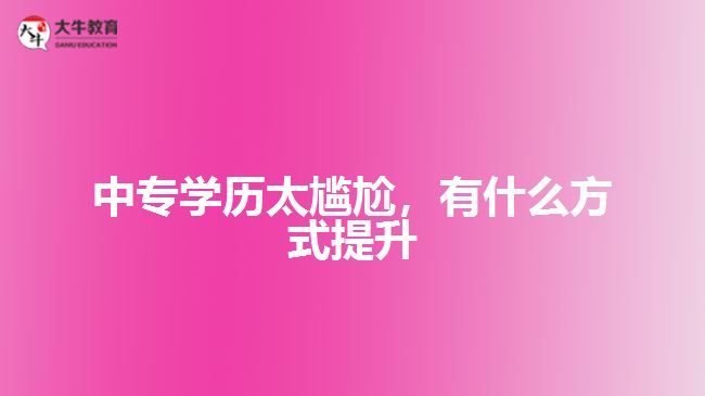 中專學歷太尷尬，有什么方式提升