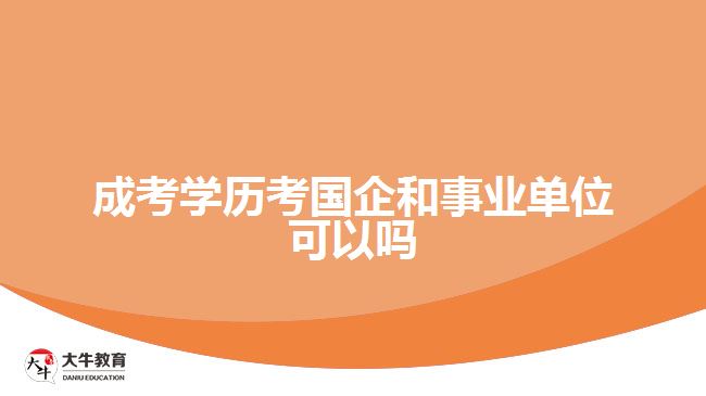 成考學(xué)歷考國(guó)企和事業(yè)單位可以嗎