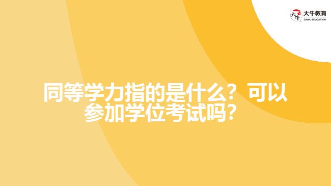 同等學(xué)力指的是什么？可以參加學(xué)位考試嗎？
