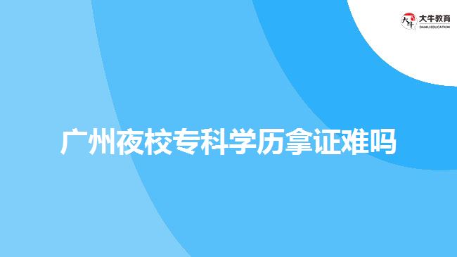 廣州夜校?？茖W歷拿證難嗎