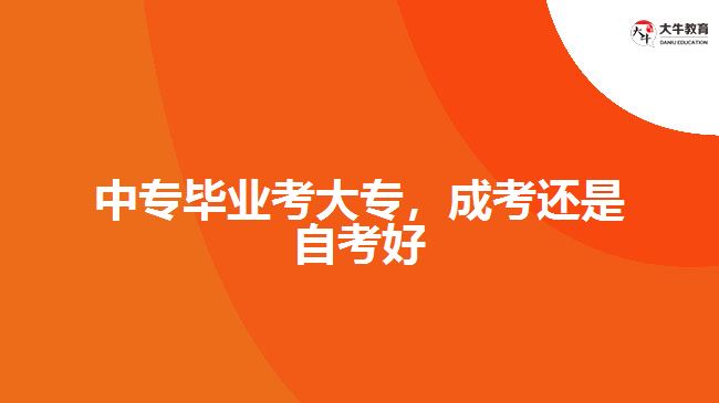 中專畢業(yè)考大專，成考還是自考好