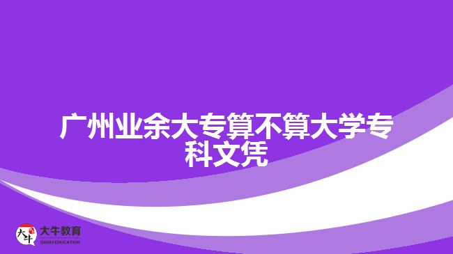 廣州業(yè)余大專算不算大學(xué)?？莆膽{
